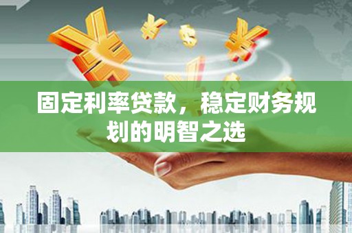 全国固定利率贷款，稳定财务规划的明智之选