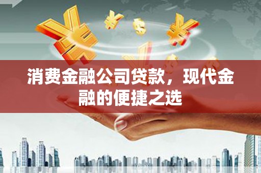 全国消费金融公司贷款，现代金融的便捷之选
