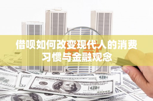 全国借呗如何改变现代人的消费习惯与金融观念