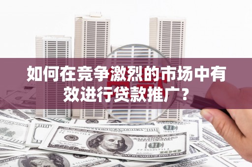 全国如何在竞争激烈的市场中有效进行贷款推广？