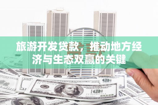 全国旅游开发贷款，推动地方经济与生态双赢的关键