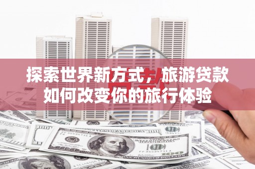全国探索世界新方式，旅游贷款如何改变你的旅行体验