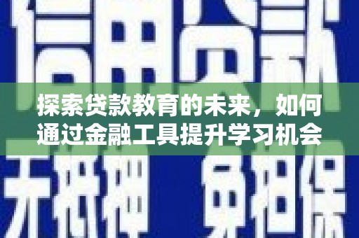 全国探索贷款教育的未来，如何通过金融工具提升学习机会