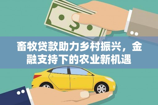 全国畜牧贷款助力乡村振兴，金融支持下的农业新机遇