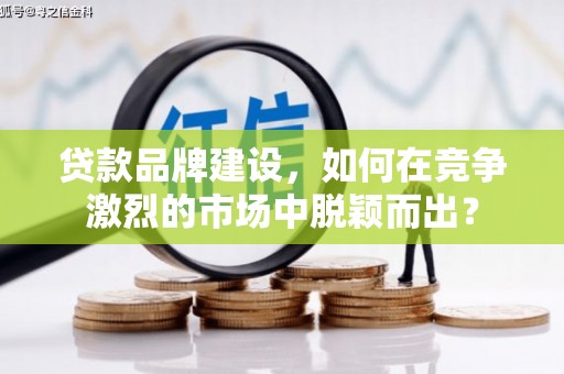 全国贷款品牌建设，如何在竞争激烈的市场中脱颖而出？