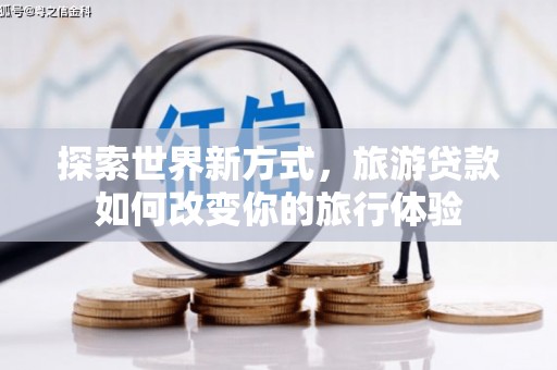 全国探索世界新方式，旅游贷款如何改变你的旅行体验