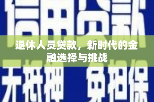 全国退休人员贷款，新时代的金融选择与挑战