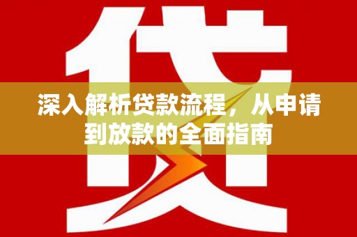 全国深入解析贷款流程，从申请到放款的全面指南