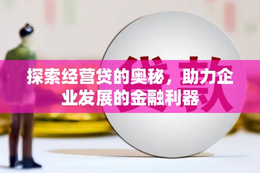 全国探索经营贷的奥秘，助力企业发展的金融利器