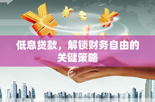 全国低息贷款，解锁财务自由的关键策略