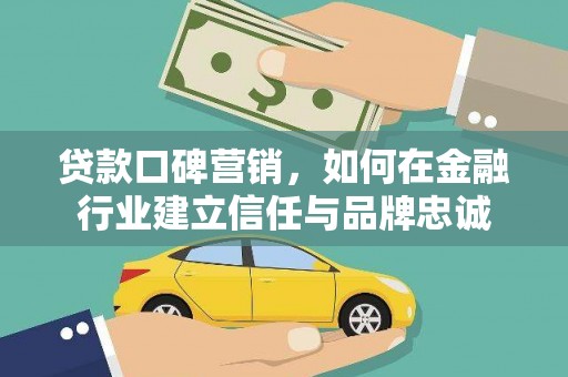 全国贷款口碑营销，如何在金融行业建立信任与品牌忠诚
