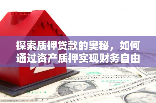 全国探索质押贷款的奥秘，如何通过资产质押实现财务自由