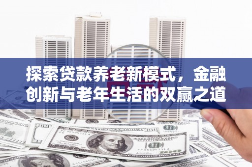 全国探索贷款养老新模式，金融创新与老年生活的双赢之道