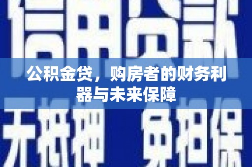 全国公积金贷，购房者的财务利器与未来保障