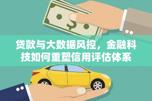 全国贷款与大数据风控，金融科技如何重塑信用评估体系