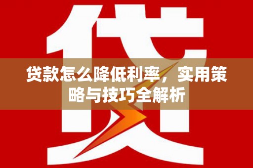全国贷款怎么降低利率，实用策略与技巧全解析