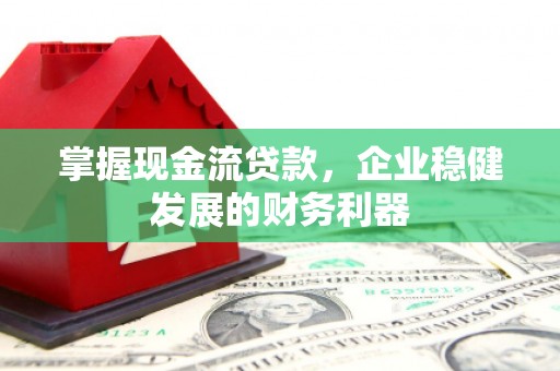 全国掌握现金流贷款，企业稳健发展的财务利器