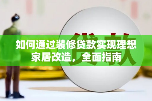 全国如何通过装修贷款实现理想家居改造，全面指南