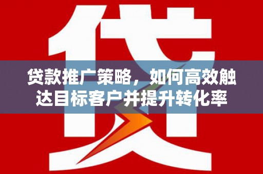 全国贷款推广策略，如何高效触达目标客户并提升转化率