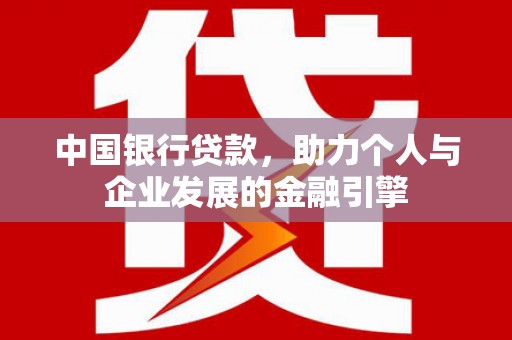 全国中国银行贷款，助力个人与企业发展的金融引擎