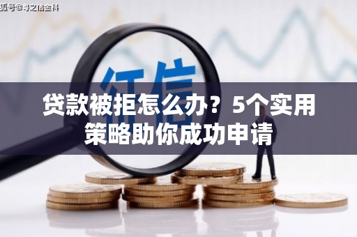 全国贷款被拒怎么办？5个实用策略助你成功申请