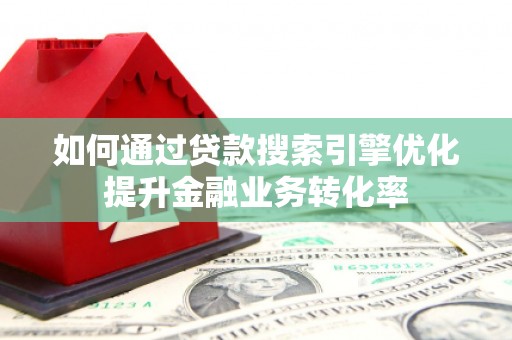 全国如何通过贷款搜索引擎优化提升金融业务转化率