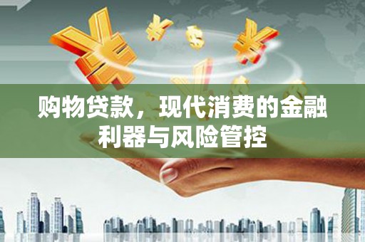 全国购物贷款，现代消费的金融利器与风险管控