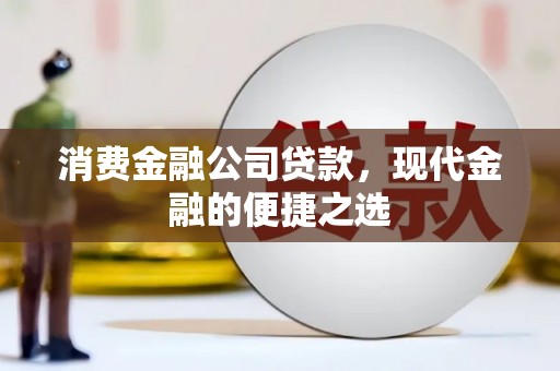 全国消费金融公司贷款，现代金融的便捷之选