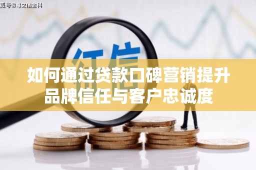 全国如何通过贷款口碑营销提升品牌信任与客户忠诚度