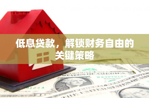 全国低息贷款，解锁财务自由的关键策略