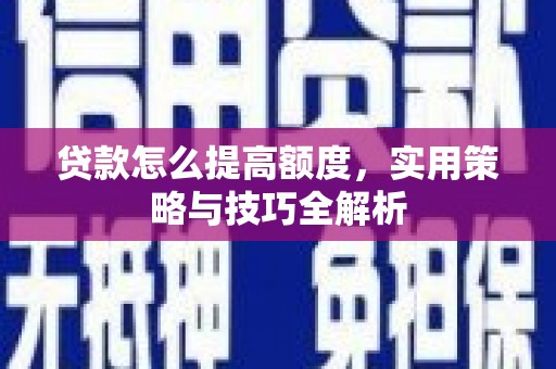 全国贷款怎么提高额度，实用策略与技巧全解析