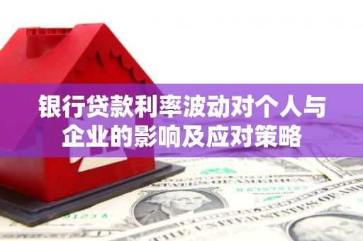 全国银行贷款利率波动对个人与企业的影响及应对策略