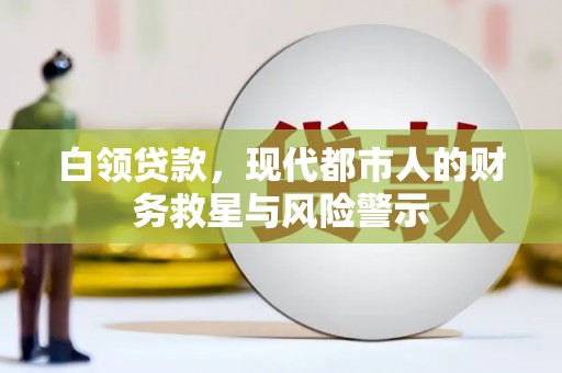全国白领贷款，现代都市人的财务救星与风险警示