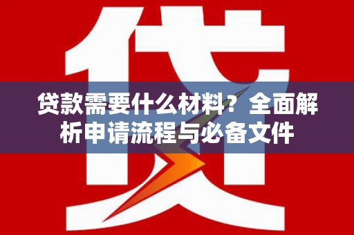 全国贷款需要什么材料？全面解析申请流程与必备文件