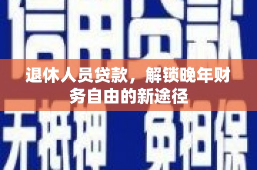 全国退休人员贷款，解锁晚年财务自由的新途径