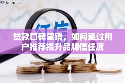 全国贷款口碑营销，如何通过用户推荐提升品牌信任度