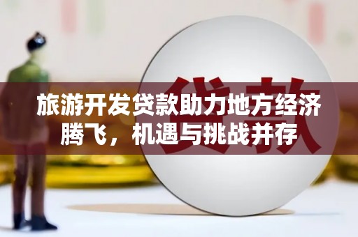 全国旅游开发贷款助力地方经济腾飞，机遇与挑战并存