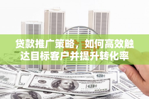 全国贷款推广策略，如何高效触达目标客户并提升转化率