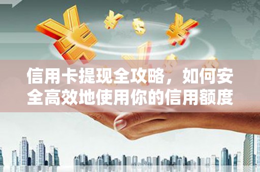 全国信用卡提现全攻略，如何安全高效地使用你的信用额度