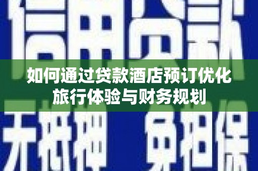 全国如何通过贷款酒店预订优化旅行体验与财务规划