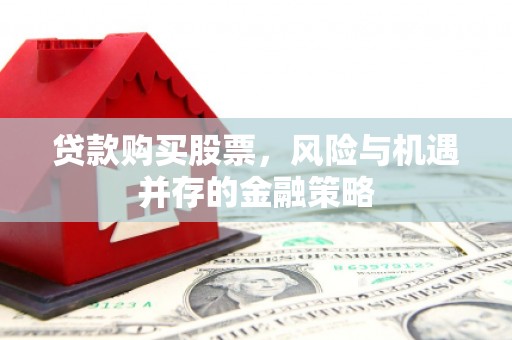 全国贷款购买股票，风险与机遇并存的金融策略