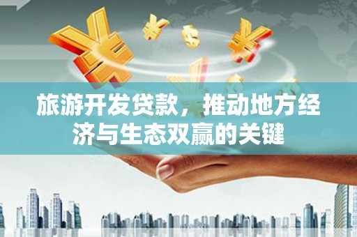 全国旅游开发贷款，推动地方经济与生态双赢的关键