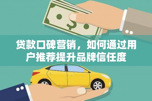 全国贷款口碑营销，如何通过用户推荐提升品牌信任度