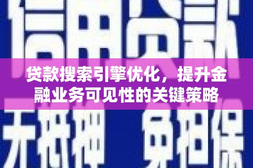 全国贷款搜索引擎优化，提升金融业务可见性的关键策略