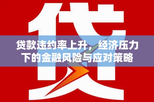 全国贷款违约率上升，经济压力下的金融风险与应对策略
