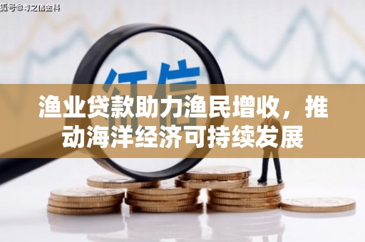 全国渔业贷款助力渔民增收，推动海洋经济可持续发展