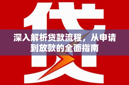 全国深入解析贷款流程，从申请到放款的全面指南