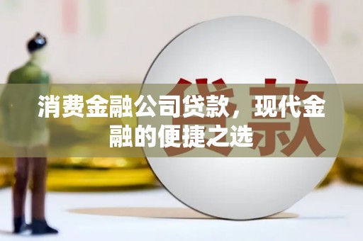 全国消费金融公司贷款，现代金融的便捷之选
