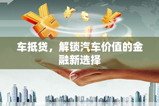 全国车抵贷，解锁汽车价值的金融新选择