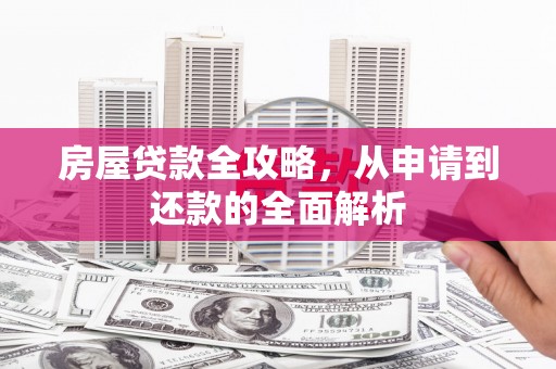 全国房屋贷款全攻略，从申请到还款的全面解析